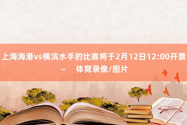 上海海港vs横滨水手的比赛将于2月12日12:00开票～    体育录像/图片