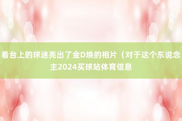 看台上的球迷亮出了金D焕的相片（对于这个东说念主2024买球站体育信息