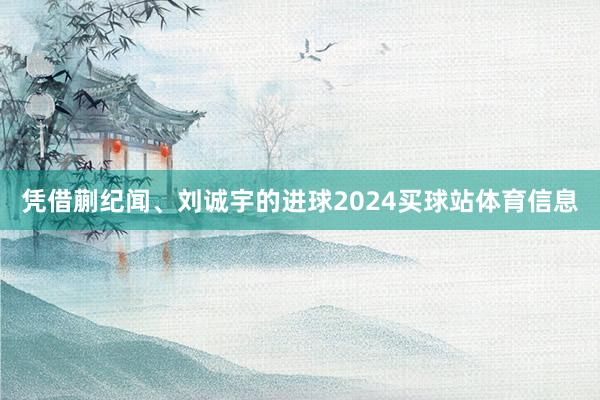 凭借蒯纪闻、刘诚宇的进球2024买球站体育信息