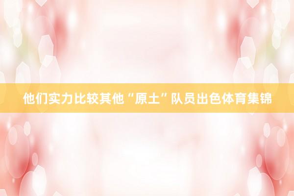 他们实力比较其他“原土”队员出色体育集锦