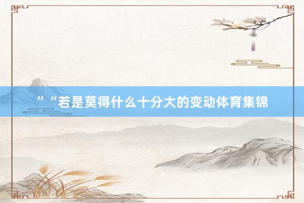 ”“若是莫得什么十分大的变动体育集锦
