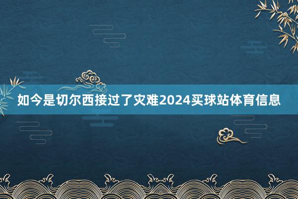 如今是切尔西接过了灾难2024买球站体育信息