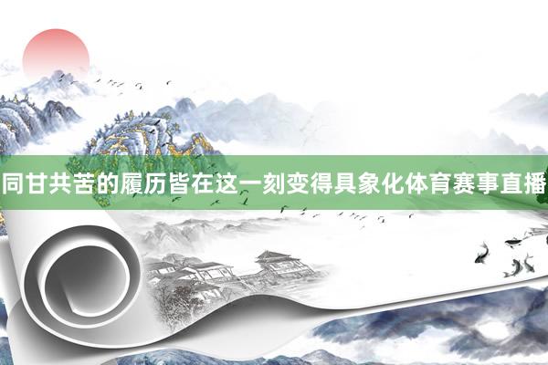 同甘共苦的履历皆在这一刻变得具象化体育赛事直播