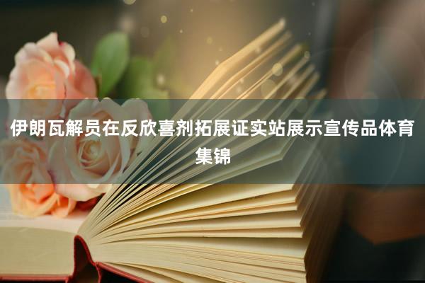 伊朗瓦解员在反欣喜剂拓展证实站展示宣传品体育集锦
