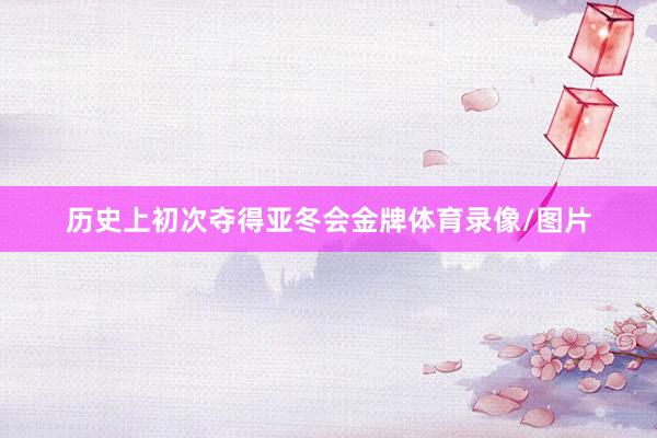历史上初次夺得亚冬会金牌体育录像/图片