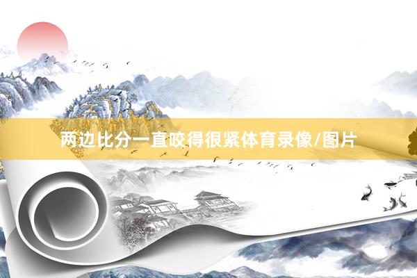 两边比分一直咬得很紧体育录像/图片