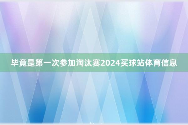 毕竟是第一次参加淘汰赛2024买球站体育信息