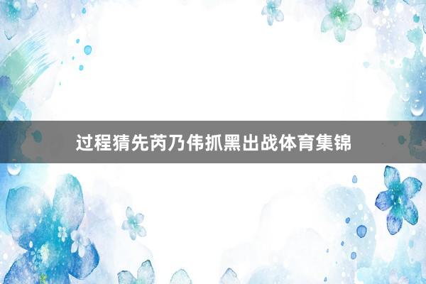 过程猜先芮乃伟抓黑出战体育集锦