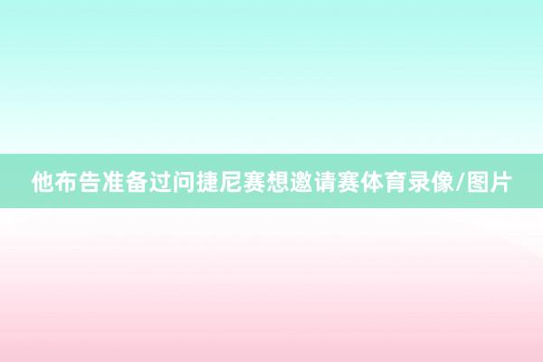 他布告准备过问捷尼赛想邀请赛体育录像/图片