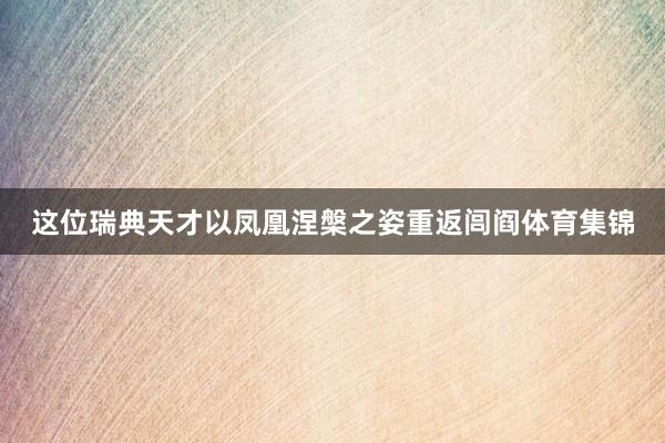 这位瑞典天才以凤凰涅槃之姿重返闾阎体育集锦