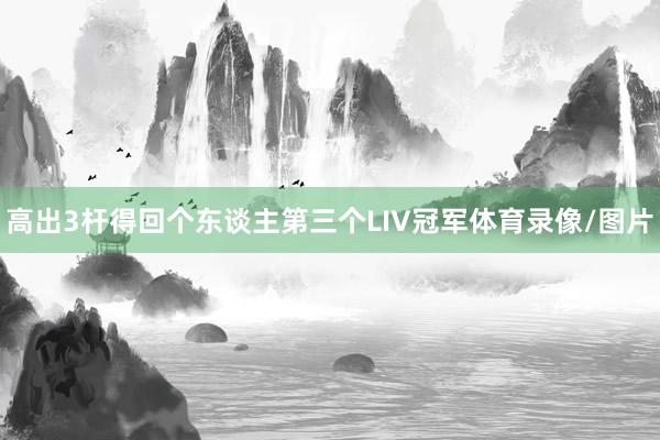 高出3杆得回个东谈主第三个LIV冠军体育录像/图片