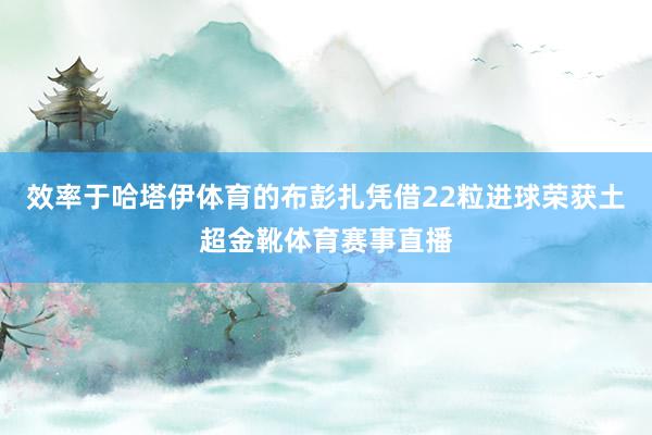 效率于哈塔伊体育的布彭扎凭借22粒进球荣获土超金靴体育赛事直播