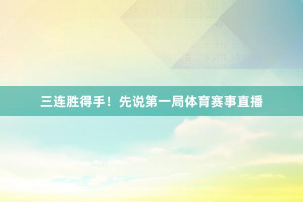 三连胜得手！先说第一局体育赛事直播