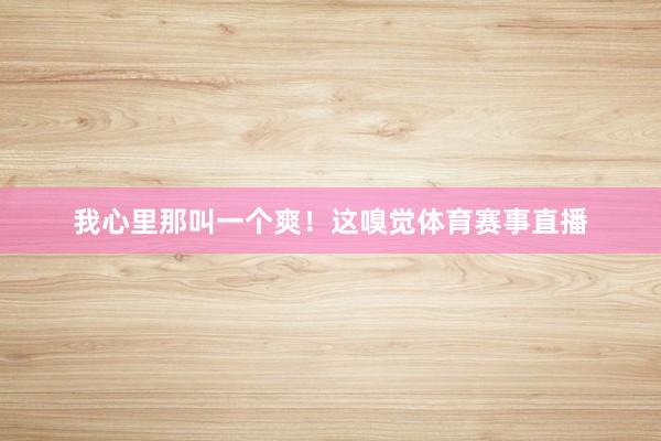我心里那叫一个爽！这嗅觉体育赛事直播