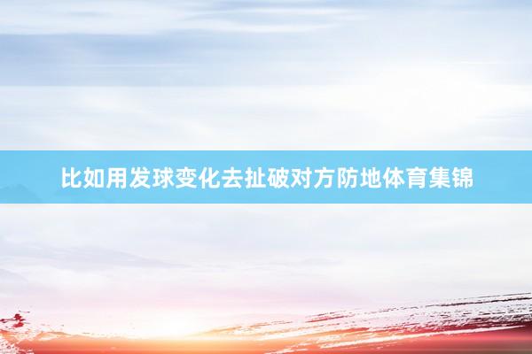 比如用发球变化去扯破对方防地体育集锦