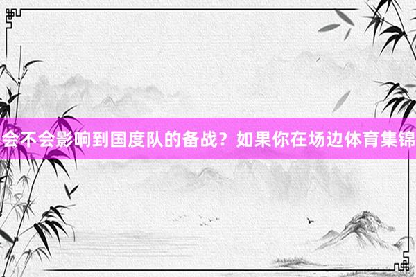 会不会影响到国度队的备战？如果你在场边体育集锦