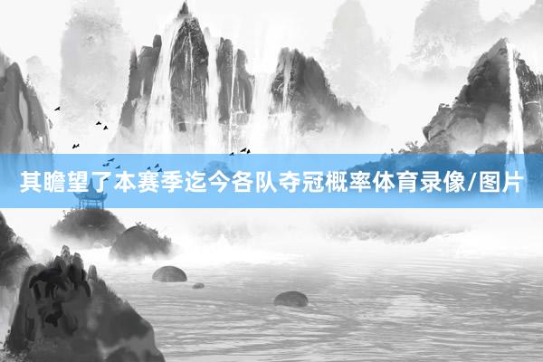 其瞻望了本赛季迄今各队夺冠概率体育录像/图片