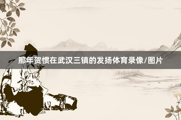 那年贺惯在武汉三镇的发扬体育录像/图片