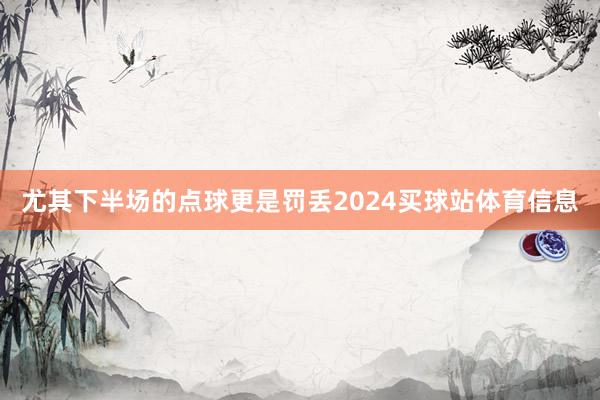 尤其下半场的点球更是罚丢2024买球站体育信息