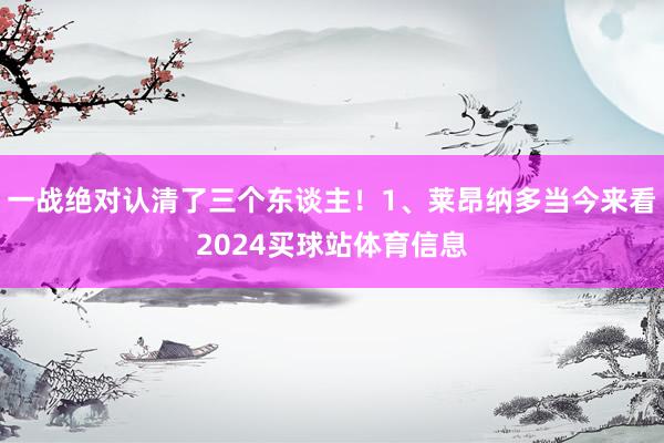 一战绝对认清了三个东谈主！1、莱昂纳多当今来看2024买球站体育信息