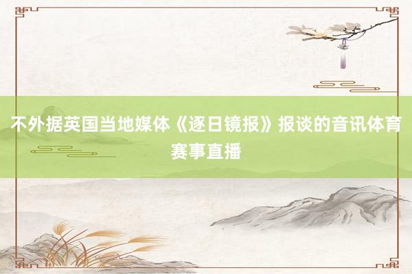 不外据英国当地媒体《逐日镜报》报谈的音讯体育赛事直播