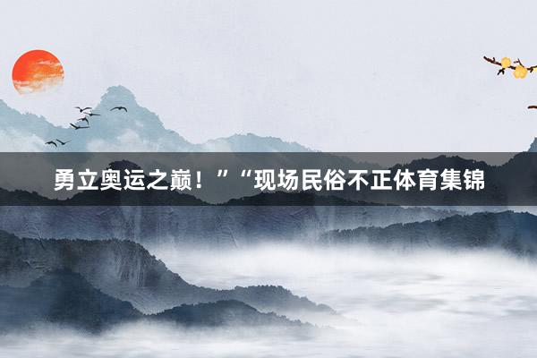 勇立奥运之巅！”“现场民俗不正体育集锦
