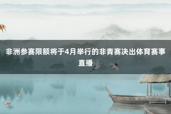 非洲参赛限额将于4月举行的非青赛决出体育赛事直播