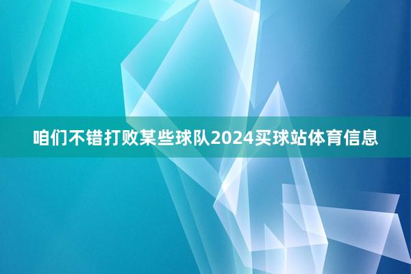 咱们不错打败某些球队2024买球站体育信息