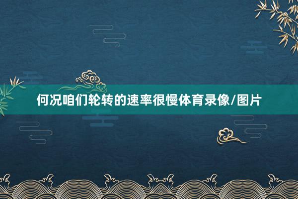 何况咱们轮转的速率很慢体育录像/图片