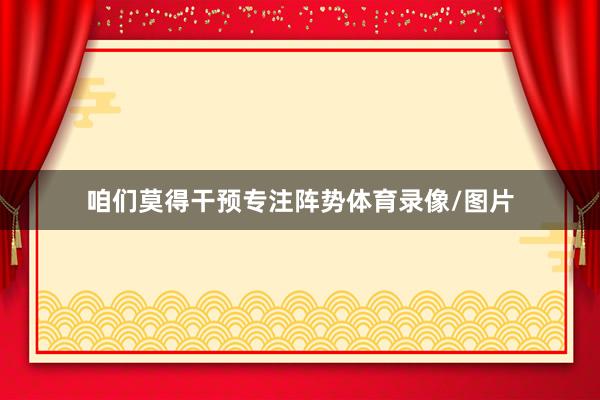 咱们莫得干预专注阵势体育录像/图片