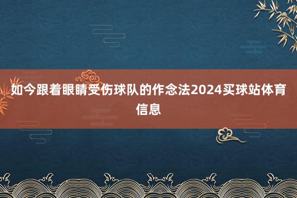 如今跟着眼睛受伤球队的作念法2024买球站体育信息