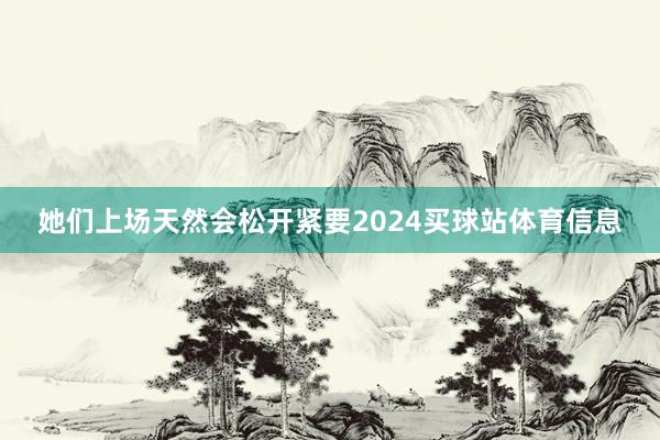 她们上场天然会松开紧要2024买球站体育信息