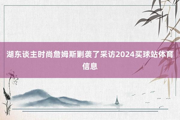 湖东谈主时尚詹姆斯剿袭了采访2024买球站体育信息