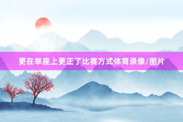 更在举座上更正了比赛方式体育录像/图片