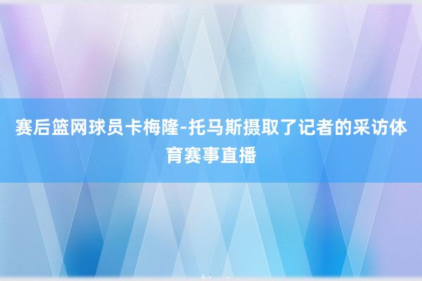 赛后篮网球员卡梅隆-托马斯摄取了记者的采访体育赛事直播