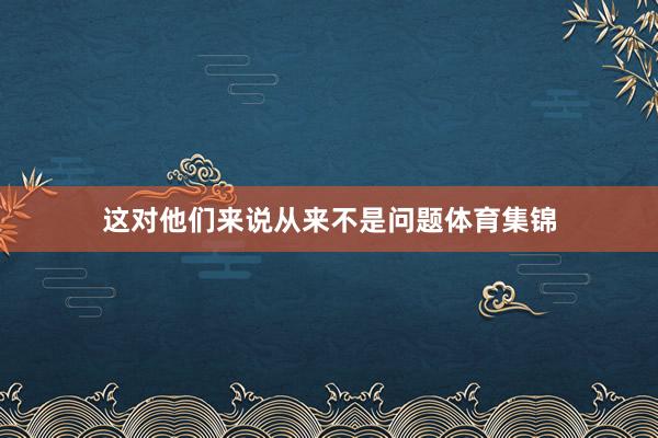 这对他们来说从来不是问题体育集锦