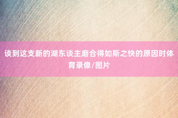 谈到这支新的湖东谈主磨合得如斯之快的原因时体育录像/图片
