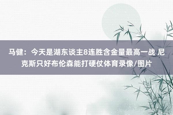 马健：今天是湖东谈主8连胜含金量最高一战 尼克斯只好布伦森能打硬仗体育录像/图片