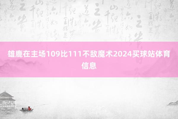 雄鹿在主场109比111不敌魔术2024买球站体育信息
