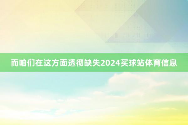 而咱们在这方面透彻缺失2024买球站体育信息