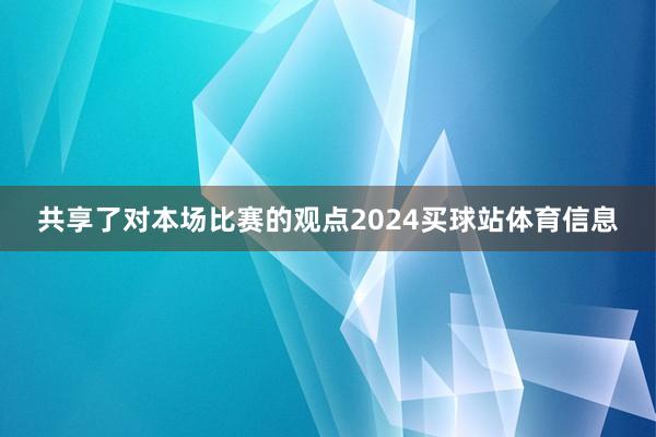 共享了对本场比赛的观点2024买球站体育信息