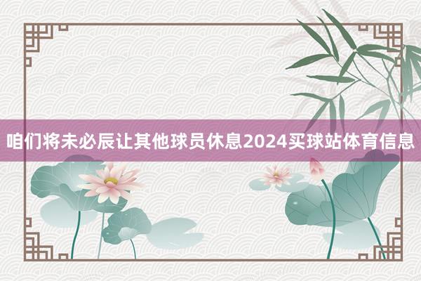 咱们将未必辰让其他球员休息2024买球站体育信息
