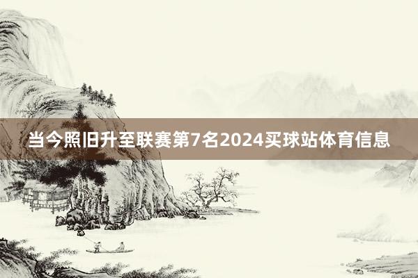 当今照旧升至联赛第7名2024买球站体育信息