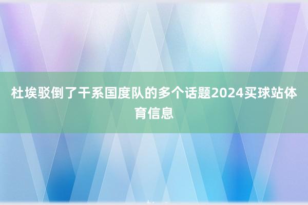 杜埃驳倒了干系国度队的多个话题2024买球站体育信息