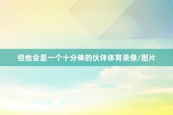 但他会是一个十分棒的伙伴体育录像/图片