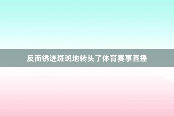 反而锈迹斑斑地转头了体育赛事直播
