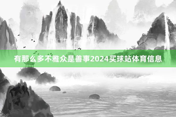 有那么多不雅众是善事2024买球站体育信息