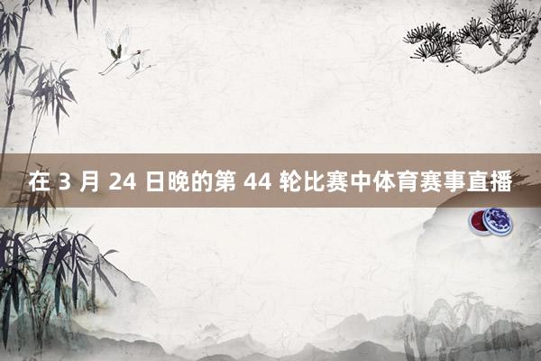 在 3 月 24 日晚的第 44 轮比赛中体育赛事直播