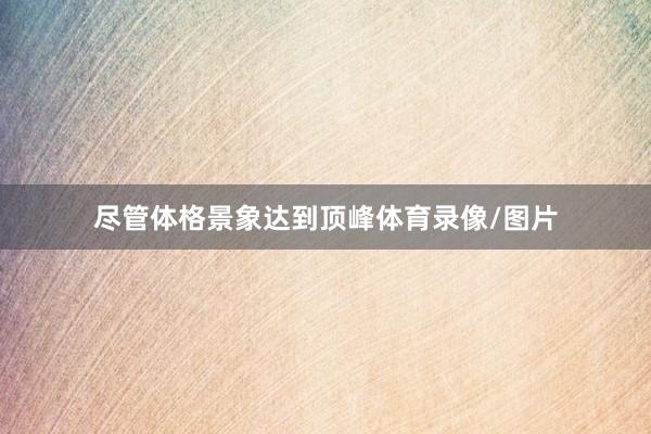 尽管体格景象达到顶峰体育录像/图片